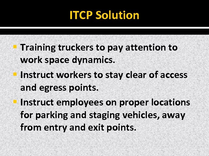 ITCP Solution § Training truckers to pay attention to work space dynamics. § Instruct