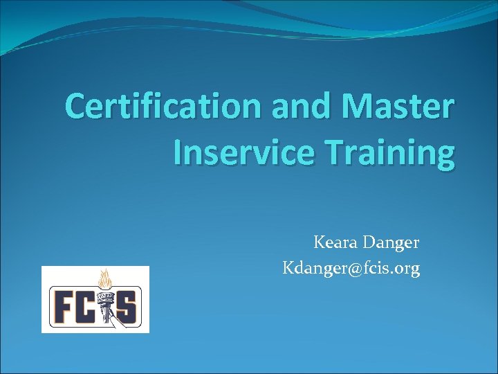 Certification and Master Inservice Training Keara Danger Kdanger@fcis. org 
