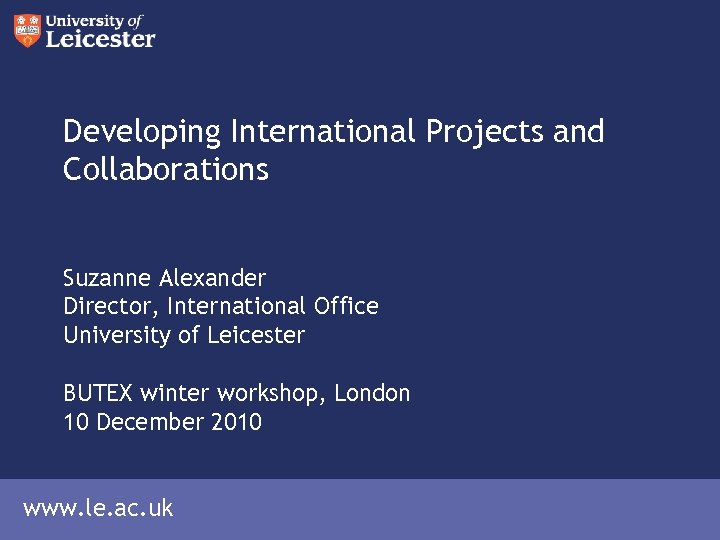 Developing International Projects and Collaborations Suzanne Alexander Director, International Office University of Leicester BUTEX