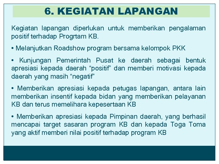 6. KEGIATAN LAPANGAN Kegiatan lapangan diperlukan untuk memberikan pengalaman positif terhadap Progrtam KB. •