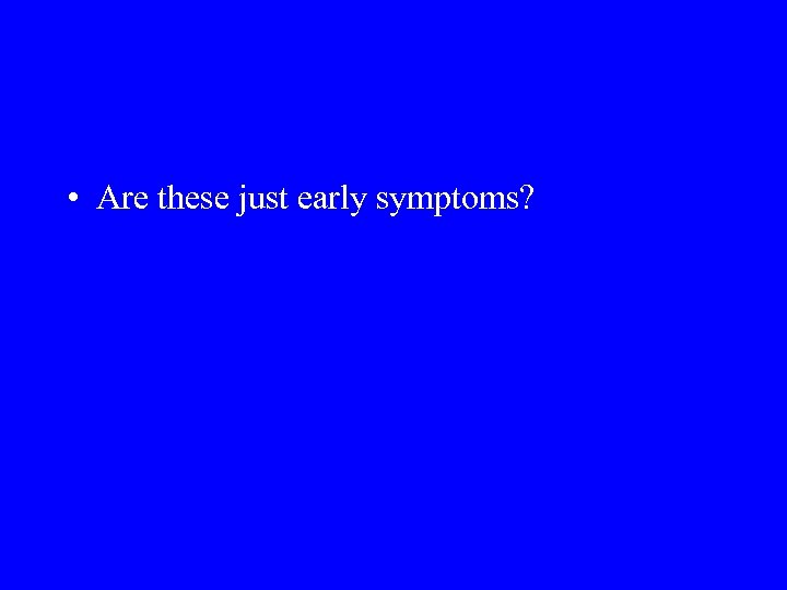  • Are these just early symptoms? 