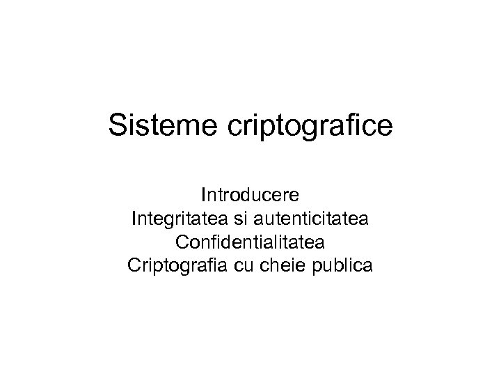 Sisteme criptografice Introducere Integritatea si autenticitatea Confidentialitatea Criptografia cu cheie publica 
