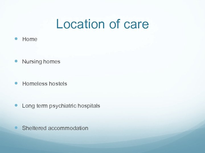 Location of care Home Nursing homes Homeless hostels Long term psychiatric hospitals Sheltered accommodation