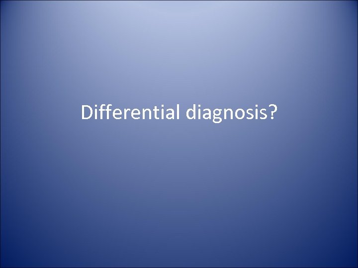 Differential diagnosis? 