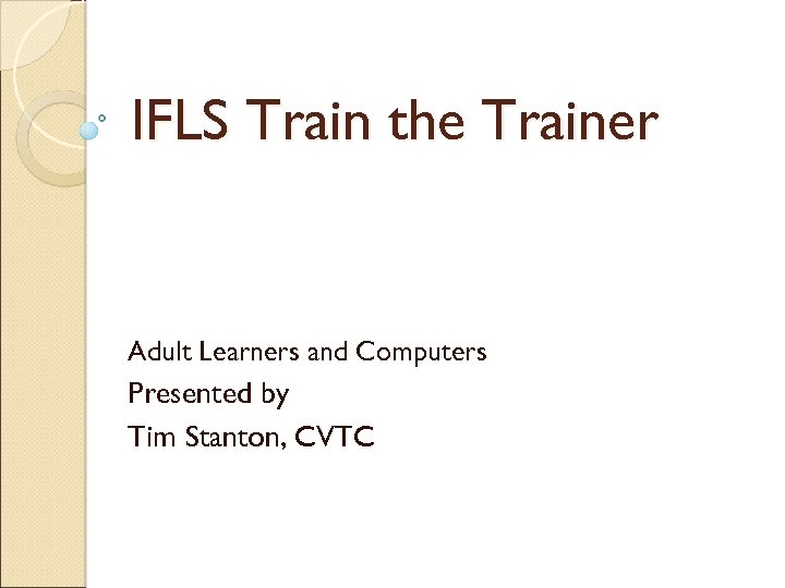 IFLS Train the Trainer Adult Learners and Computers Presented by Tim Stanton, CVTC 