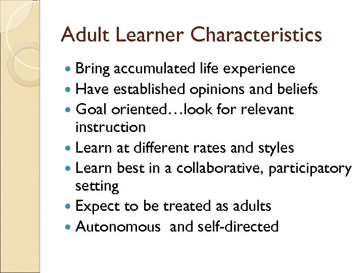 Adult Learner Characteristics Bring accumulated life experience Have established opinions and beliefs Goal oriented…look