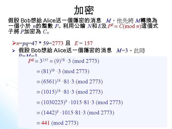 加密 假設 Bob想給 Alice送一個隱密的消息 M，他先將 M轉換為 一個小於 n的整數 P。 利用公鑰 N和 E及 PE C(mod