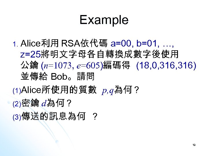 Example Alice利用 RSA依代碼 a=00, b=01, …, z=25將明文字母各自轉換成數字後使用 公鑰 (n=1073, e=605)編碼得 (18, 0, 316) 並傳給