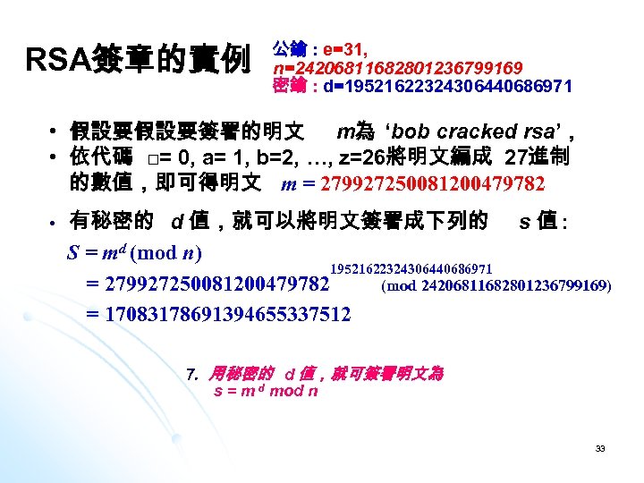 RSA簽章的實例 公鑰 : e=31, n=24206811682801236799169 密鑰 : d=19521622324306440686971 • 假設要假設要簽署的明文 m為 ‘bob cracked rsa’，