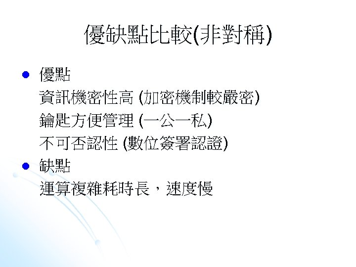 優缺點比較(非對稱) l l 優點 資訊機密性高 (加密機制較嚴密) 鑰匙方便管理 (一公一私) 不可否認性 (數位簽署認證) 缺點 運算複雜耗時長，速度慢 