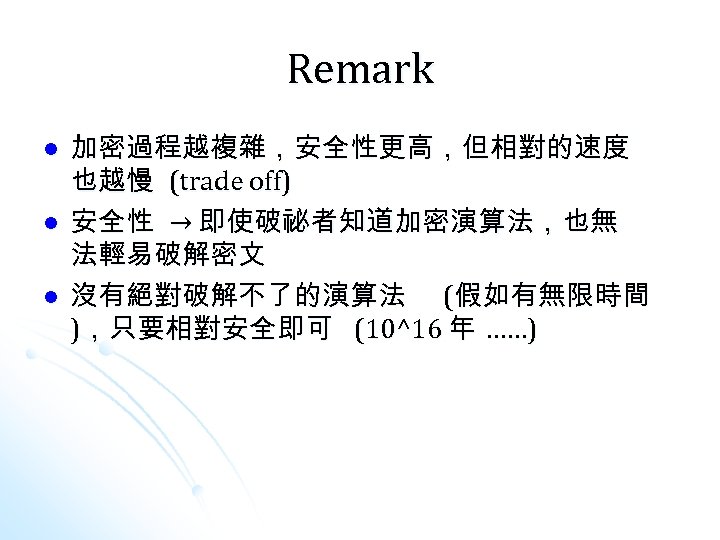 Remark l l l 加密過程越複雜，安全性更高，但相對的速度 也越慢 (trade off) 安全性 → 即使破祕者知道加密演算法，也無 法輕易破解密文 沒有絕對破解不了的演算法 (假如有無限時間