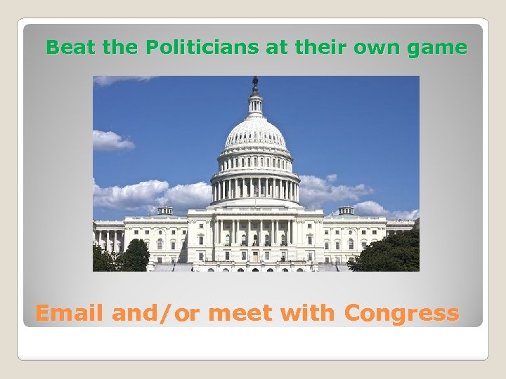 Beat the Politicians at their own game Email and/or meet with Congress 