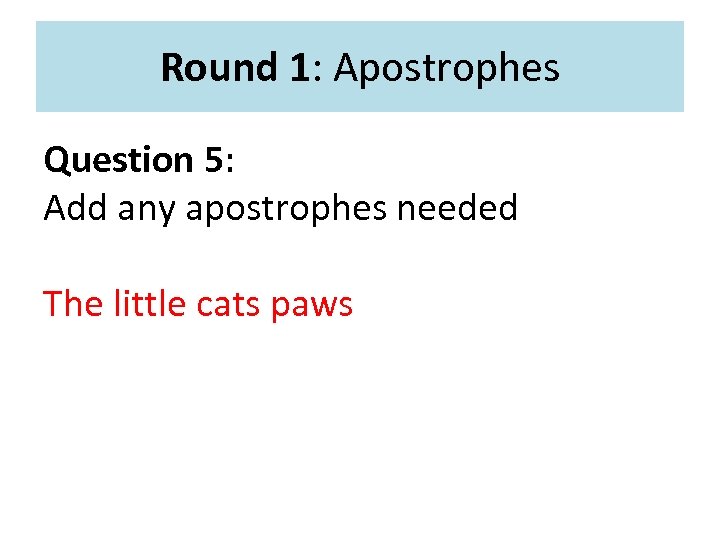 Round 1: Apostrophes Question 5: Add any apostrophes needed The little cats paws 