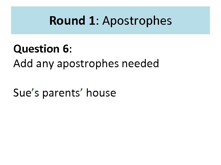 Round 1: Apostrophes Question 6: Add any apostrophes needed Sue’s parents’ house 