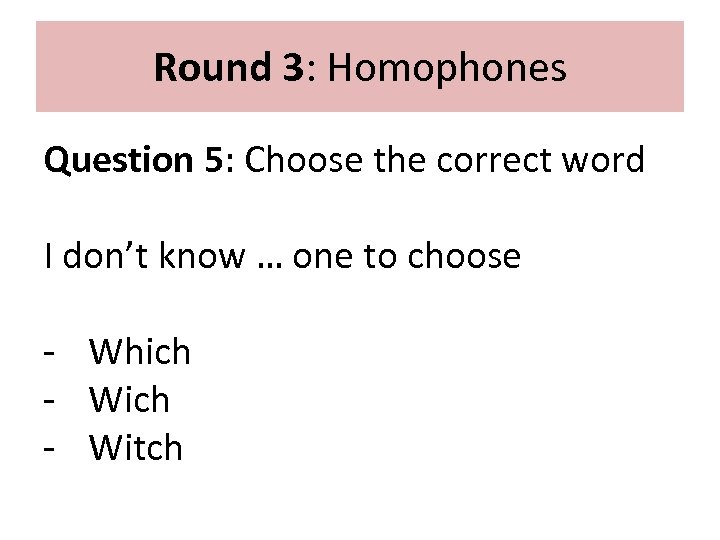 Round 3: Homophones Question 5: Choose the correct word I don’t know … one