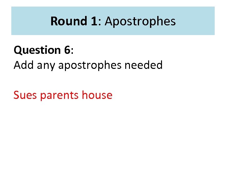 Round 1: Apostrophes Question 6: Add any apostrophes needed Sues parents house 