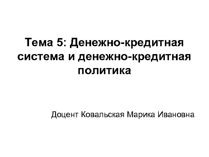 Тема 5: Денежно-кредитная система и денежно-кредитная политика Доцент Ковальская Марика Ивановна 