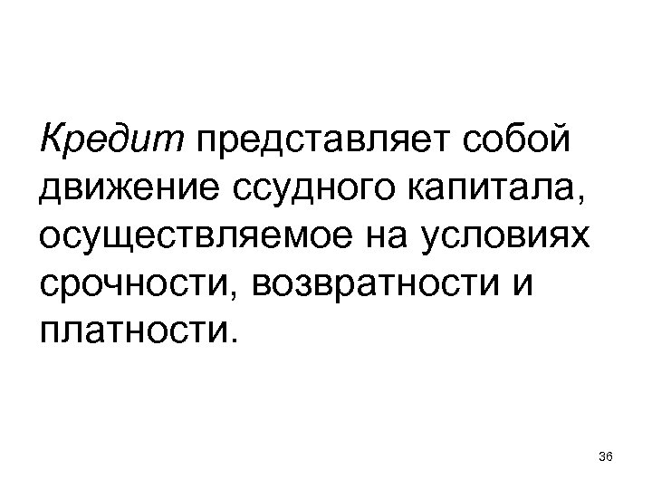 Кредит представляет собой движение ссудного капитала, осуществляемое на условиях срочности, возвратности и платности. 36