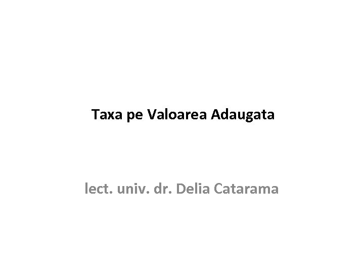 Taxa pe Valoarea Adaugata lect. univ. dr. Delia Catarama 