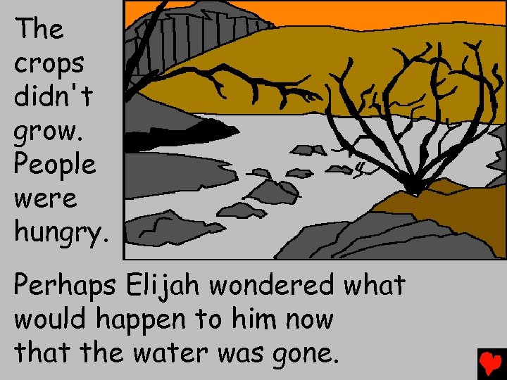 The crops didn't grow. People were hungry. Perhaps Elijah wondered what would happen to