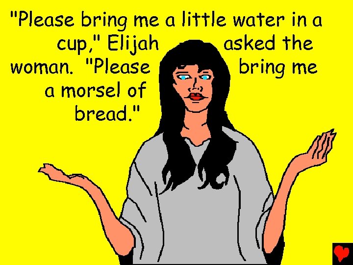 "Please bring me a little water in a cup, " Elijah asked the woman.