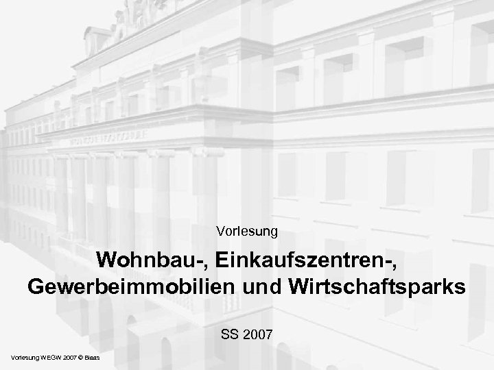 Vorlesung Wohnbau-, Einkaufszentren-, Gewerbeimmobilien und Wirtschaftsparks SS 2007 Vorlesung WEGW 2007 © Blaas 