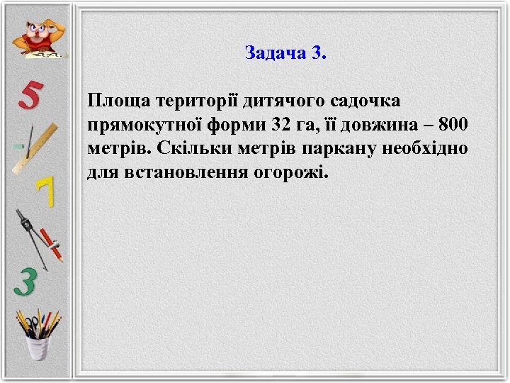 Задача 3. Площа території дитячого садочка прямокутної форми 32 га, її довжина – 800