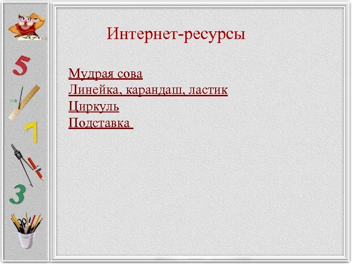 Интернет-ресурсы Мудрая сова Линейка, карандаш, ластик Циркуль Подставка 