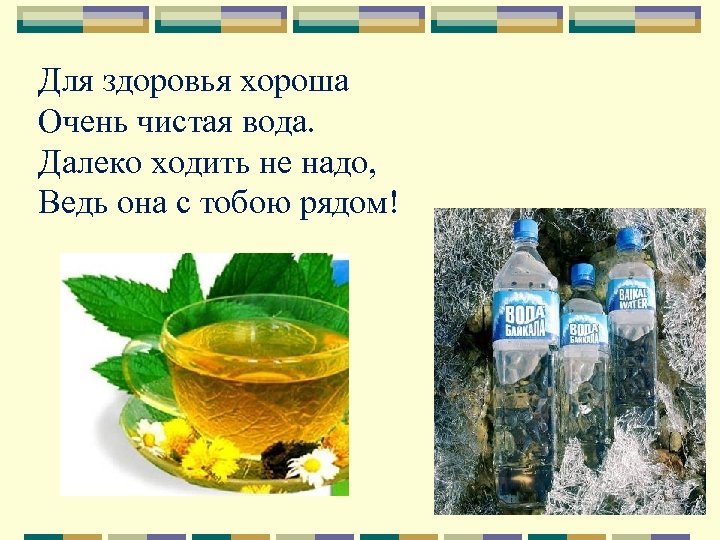 Для здоровья хороша Очень чистая вода. Далеко ходить не надо, Ведь она с тобою