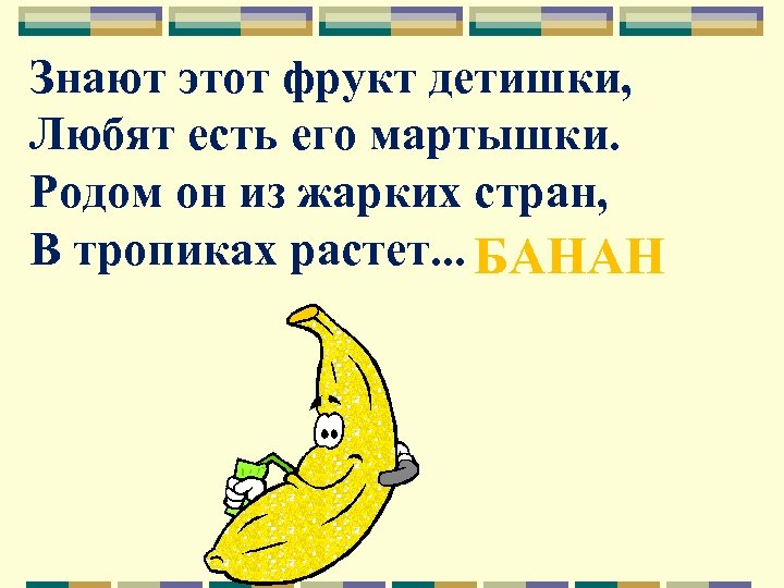 Знают этот фрукт детишки, Любят есть его мартышки. Родом он из жарких стран, В