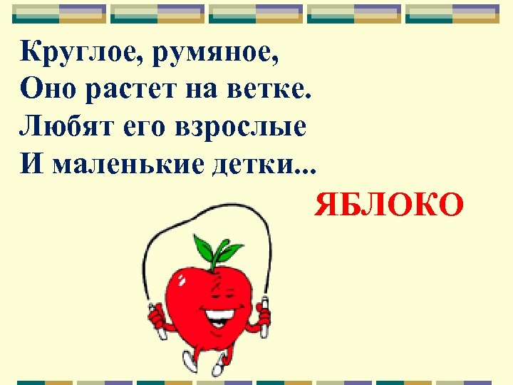 Круглое, румяное, Оно растет на ветке. Любят его взрослые И маленькие детки. . .