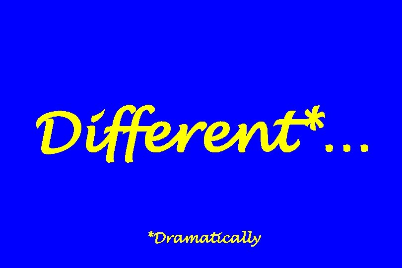 Different*… *Dramatically 