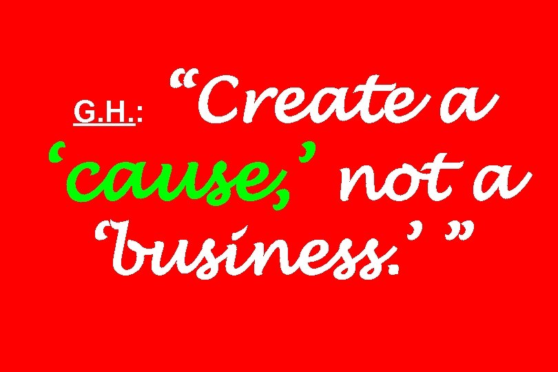 “Create a ‘cause, ’ not a ‘business. ’ ” G. H. : 