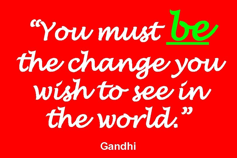 “You must be the change you wish to see in the world. ” Gandhi