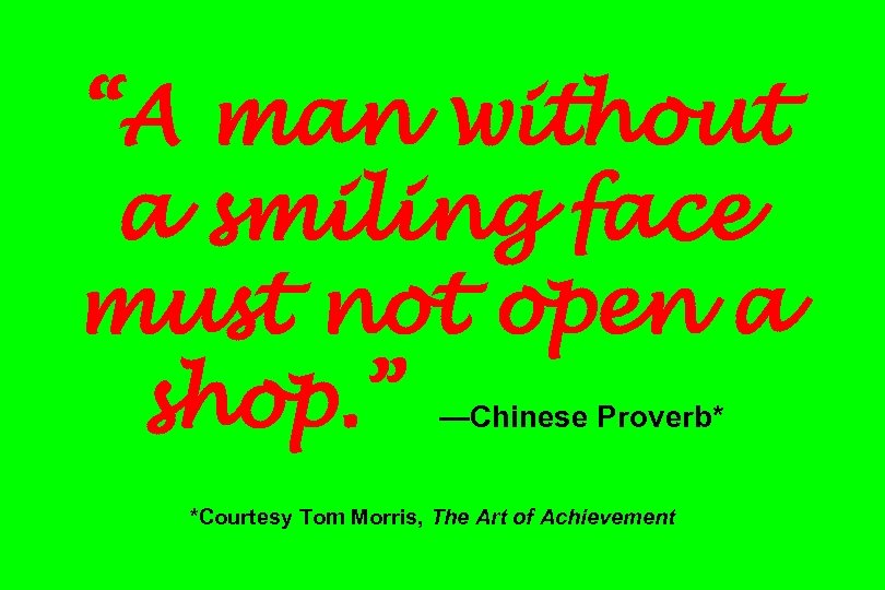 “A man without a smiling face must not open a shop. ” —Chinese Proverb*