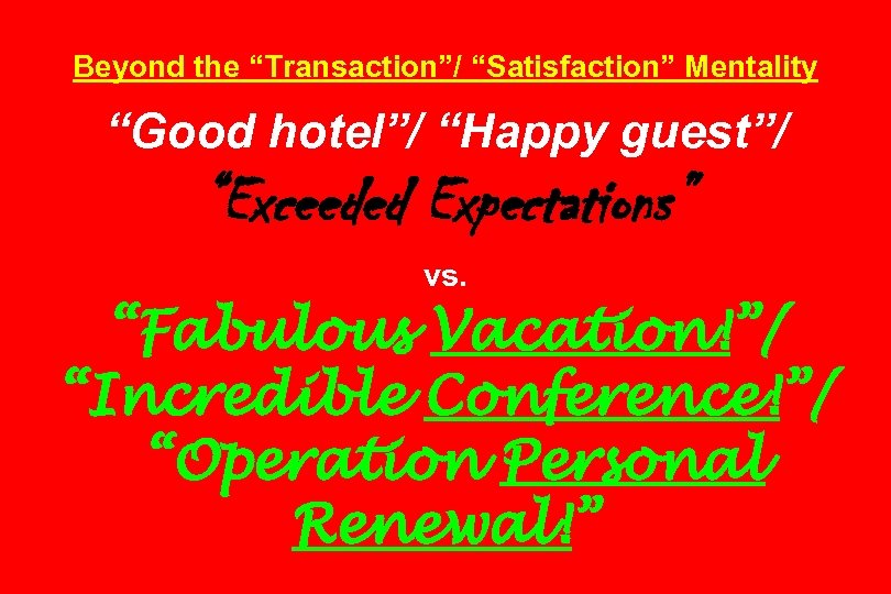 Beyond the “Transaction”/ “Satisfaction” Mentality “Good hotel”/ “Happy guest”/ “Exceeded Expectations” vs. “Fabulous Vacation!”/