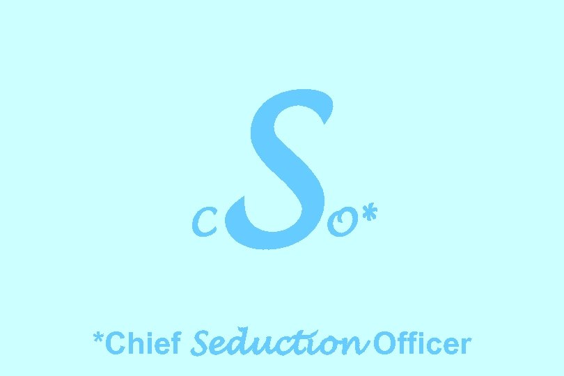 C S O* *Chief Seduction Officer 