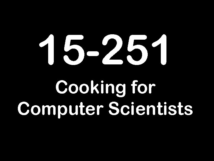 15 -251 Cooking for Computer Scientists 