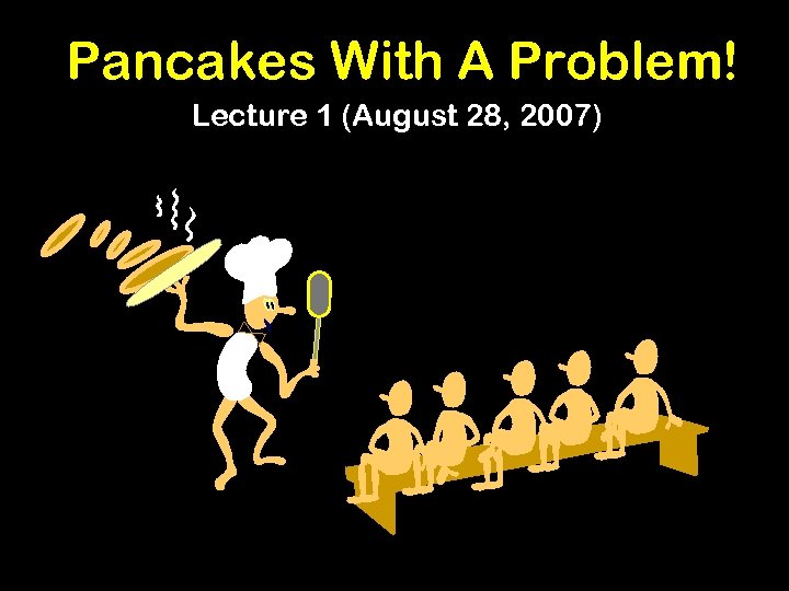 Pancakes With A Problem! Lecture 1 (August 28, 2007) 
