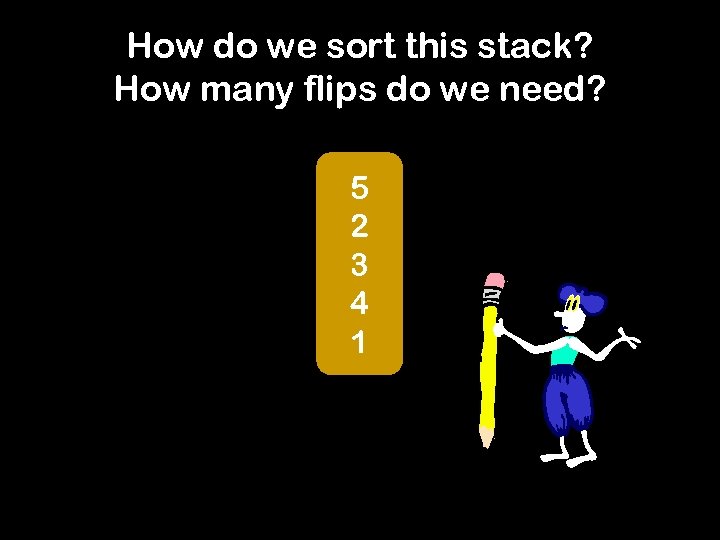 How do we sort this stack? How many flips do we need? 5 2