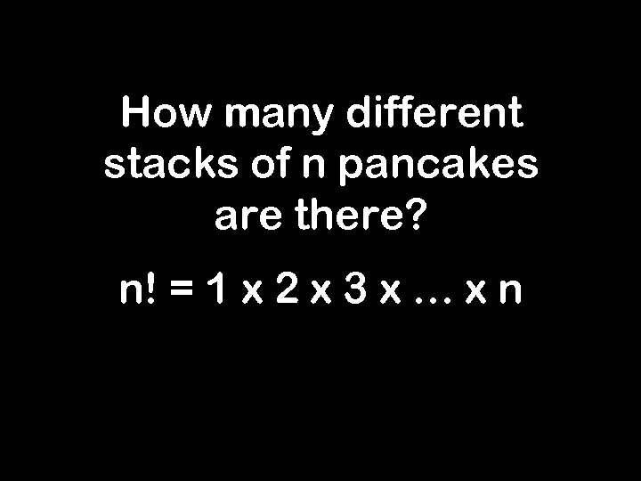 How many different stacks of n pancakes are there? n! = 1 x 2