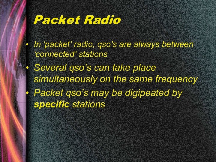 Packet Radio • In ‘packet’ radio, qso’s are always between ‘connected’ stations • Several