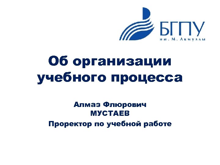 Об организации учебного процесса Алмаз Флюрович МУСТАЕВ Проректор по учебной работе 