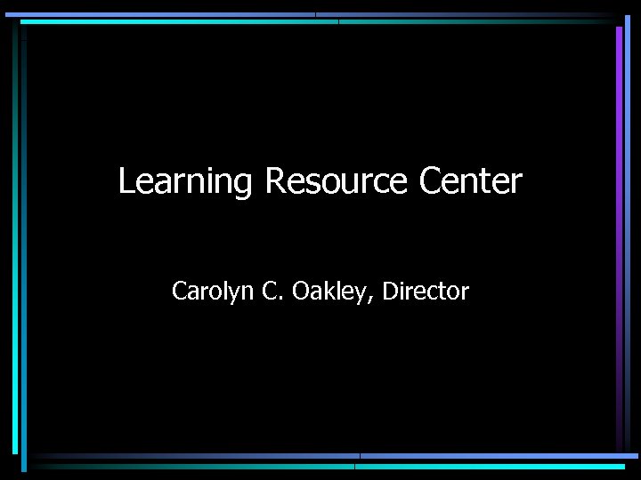 Learning Resource Center Carolyn C. Oakley, Director 