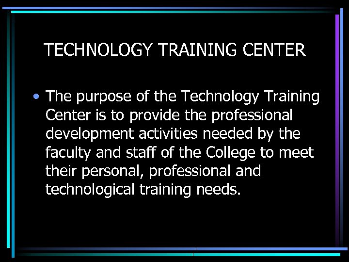 TECHNOLOGY TRAINING CENTER • The purpose of the Technology Training Center is to provide