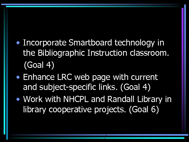  • Incorporate Smartboard technology in the Bibliographic Instruction classroom. (Goal 4) • Enhance