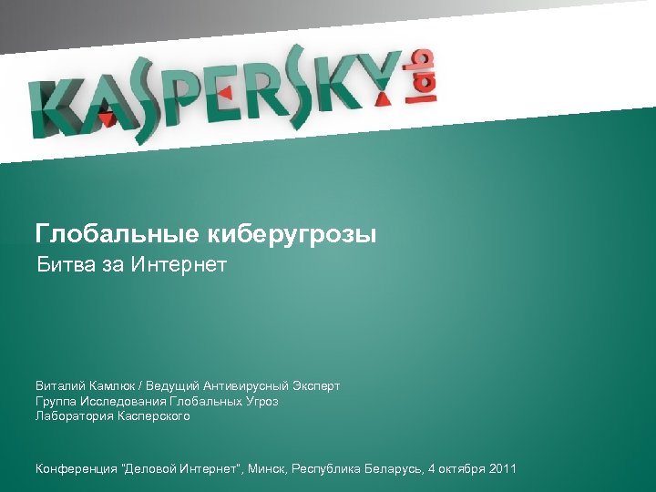 Глобальные киберугрозы Битва за Интернет Виталий Камлюк / Ведущий Антивирусный Эксперт Группа Исследования Глобальных