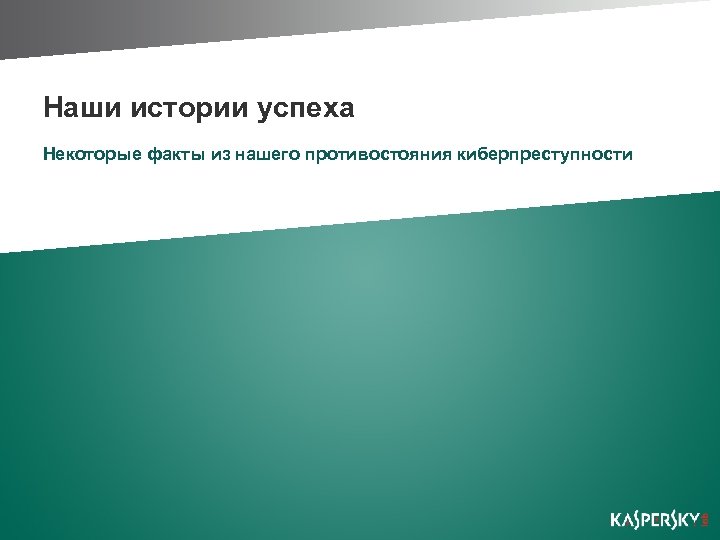 Наши истории успеха Некоторые факты из нашего противостояния киберпреступности 