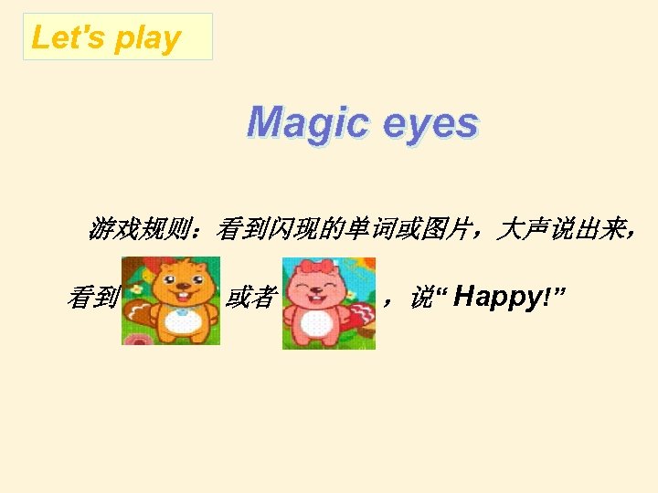 Let's play Magic eyes 游戏规则：看到闪现的单词或图片，大声说出来， 看到 或者 ，说“ Happy!” 
