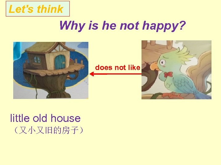 Let's think Why is he not happy? does not like little old house （又小又旧的房子）